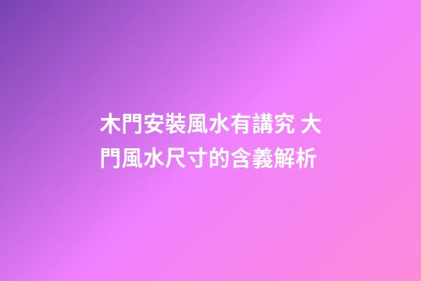 木門安裝風水有講究 大門風水尺寸的含義解析